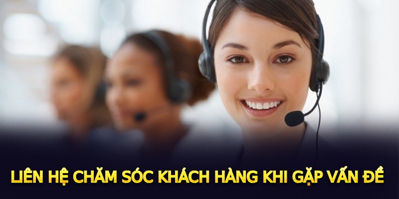 Liên hệ chăm sóc khách hàng khi gặp vấn đề 